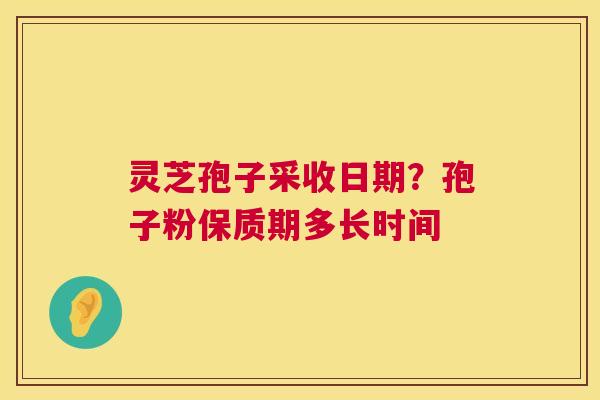灵芝孢子采收日期?孢子粉保质期多长时间 第1张 灵芝孢子采收日期?孢子粉保质期多长时间 第1张