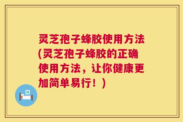 灵芝孢子蜂胶使用方法(灵芝孢子蜂胶的正确使用方法，让你健康更加简单易行！)  第1张