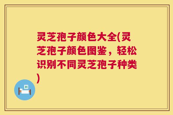灵芝孢子颜色大全(灵芝孢子颜色图鉴,轻松识别不同灵芝孢子种类) 第1张 灵芝孢子颜色大全(灵芝孢子颜色图鉴,轻松识别不同灵芝孢子种类) 第1张