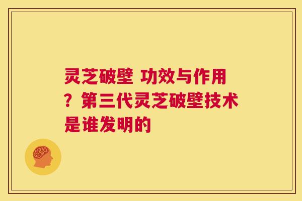 灵芝破壁 功效与作用？第三代灵芝破壁技术是谁发明的  第1张