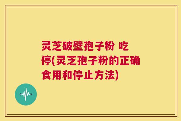 灵芝破壁孢子粉 吃 停(灵芝孢子粉的正确食用和停止方法) 第1张 灵芝破壁孢子粉 吃 停(灵芝孢子粉的正确食用和停止方法) 第1张
