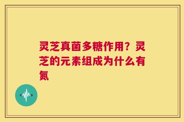 灵芝真菌多糖作用？灵芝的元素组成为什么有氮  第1张