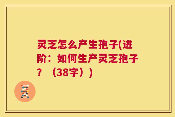 灵芝怎么产生孢子(进阶:如何生产灵芝孢子?(38字)) 第1张 灵芝怎么产生孢子(进阶:如何生产灵芝孢子?(38字)) 第1张