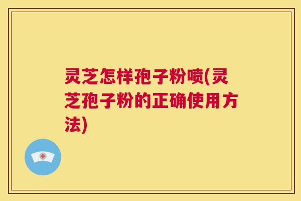 灵芝怎样孢子粉喷(灵芝孢子粉的正确使用方法) 第1张 灵芝怎样孢子粉喷(灵芝孢子粉的正确使用方法) 第1张