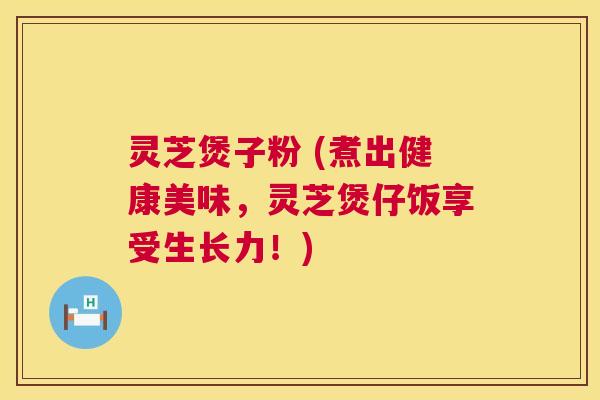 灵芝煲子粉 (煮出健康美味,灵芝煲仔饭享受生长力!) 第1张 灵芝煲子粉 (煮出健康美味,灵芝煲仔饭享受生长力!) 第1张