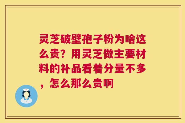 灵芝破壁孢子粉为啥这么贵?用灵芝做主要材料的补品看着分量不多,怎么那么贵啊 第1张 灵芝破壁孢子粉为啥这么贵?用灵芝做主要材料的补品看着分量不多,怎么那么贵啊 第1张