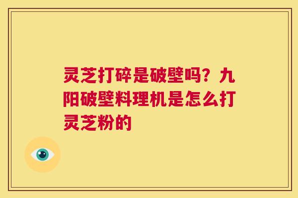 灵芝打碎是破壁吗?九阳破壁料理机是怎么打灵芝粉的 第1张 灵芝打碎是破壁吗?九阳破壁料理机是怎么打灵芝粉的 第1张