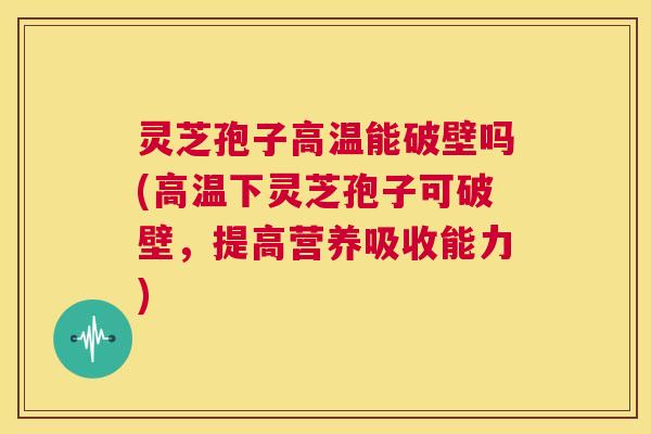 灵芝孢子高温能破壁吗(高温下灵芝孢子可破壁，提高营养吸收能力)  第1张