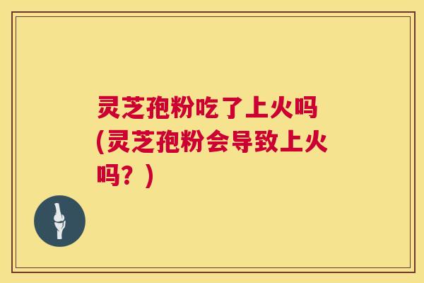 灵芝孢粉吃了上火吗 (灵芝孢粉会导致上火吗?) 第1张 灵芝孢粉吃了上火吗 (灵芝孢粉会导致上火吗?) 第1张