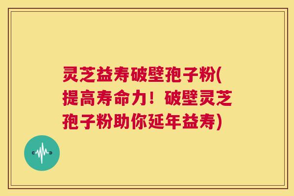 灵芝益寿破壁孢子粉(提高寿命力!破壁灵芝孢子粉助你延年益寿) 第1张 灵芝益寿破壁孢子粉(提高寿命力!破壁灵芝孢子粉助你延年益寿) 第1张