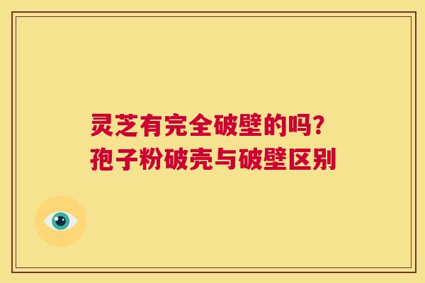 灵芝有完全破壁的吗？孢子粉破壳与破壁区别  第1张