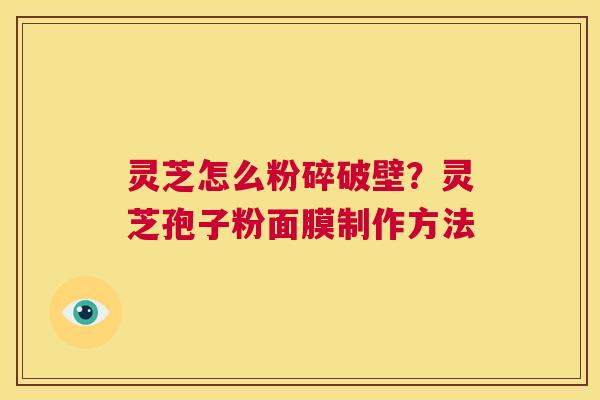 灵芝怎么粉碎破壁?灵芝孢子粉面膜制作方法 第1张 灵芝怎么粉碎破壁?灵芝孢子粉面膜制作方法 第1张