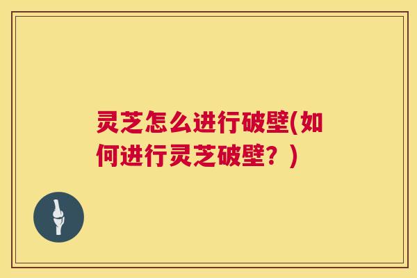 灵芝怎么进行破壁(如何进行灵芝破壁?) 第1张 灵芝怎么进行破壁(如何进行灵芝破壁?) 第1张