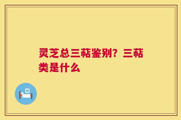 灵芝总三萜鉴别?三萜类是什么 第1张 灵芝总三萜鉴别?三萜类是什么 第1张
