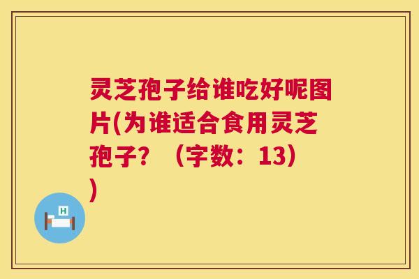灵芝孢子给谁吃好呢图片(为谁适合食用灵芝孢子?(字数:13)) 第1张 灵芝孢子给谁吃好呢图片(为谁适合食用灵芝孢子?(字数:13)) 第1张