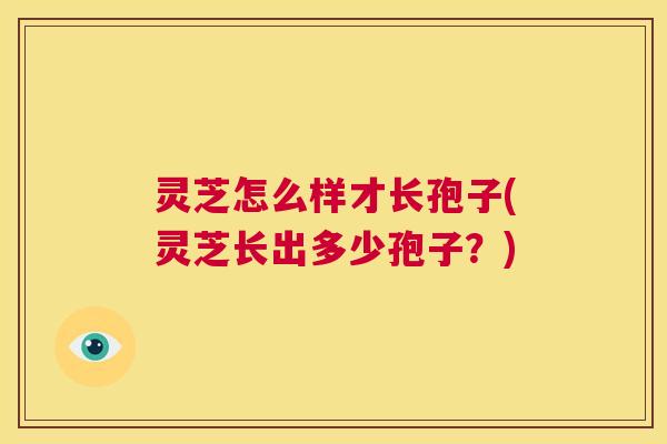 灵芝怎么样才长孢子(灵芝长出多少孢子?) 第1张 灵芝怎么样才长孢子(灵芝长出多少孢子?) 第1张