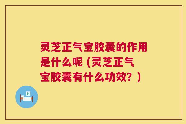 灵芝正气宝胶囊的作用是什么呢 (灵芝正气宝胶囊有什么功效?) 第1张 灵芝正气宝胶囊的作用是什么呢 (灵芝正气宝胶囊有什么功效?) 第1张