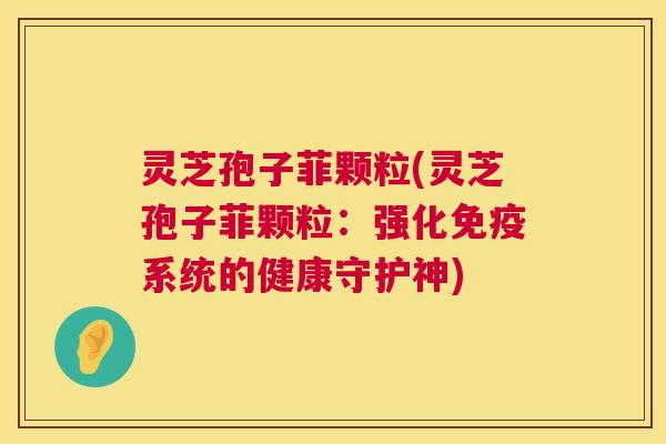 灵芝孢子菲颗粒(灵芝孢子菲颗粒:强化免疫系统的健康守护神) 第1张 灵芝孢子菲颗粒(灵芝孢子菲颗粒:强化免疫系统的健康守护神) 第1张