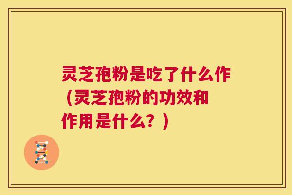 灵芝孢粉是吃了什么作 (灵芝孢粉的功效和作用是什么?) 第1张 灵芝孢粉是吃了什么作 (灵芝孢粉的功效和作用是什么?) 第1张