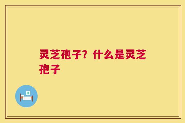 灵芝孢子?什么是灵芝孢子 第1张 灵芝孢子?什么是灵芝孢子 第1张