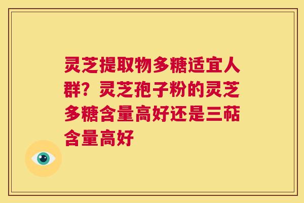 灵芝提取物多糖适宜人群?灵芝孢子粉的灵芝多糖含量高好还是三萜含量高好 第1张 灵芝提取物多糖适宜人群?灵芝孢子粉的灵芝多糖含量高好还是三萜含量高好 第1张
