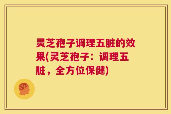 灵芝孢子调理五脏的效果(灵芝孢子:调理五脏,全方位保健) 第1张 灵芝孢子调理五脏的效果(灵芝孢子:调理五脏,全方位保健) 第1张