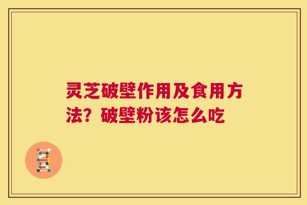 灵芝破壁作用及食用方法?破壁粉该怎么吃 第1张 灵芝破壁作用及食用方法?破壁粉该怎么吃 第1张