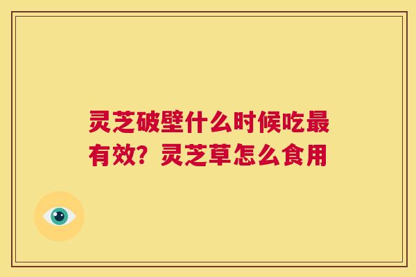 灵芝破壁什么时候吃最有效?灵芝草怎么食用 第1张 灵芝破壁什么时候吃最有效?灵芝草怎么食用 第1张