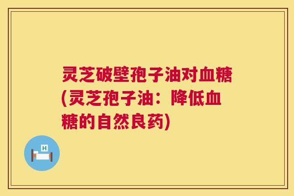 灵芝破壁孢子油对血糖(灵芝孢子油：降低血糖的自然良药)  第1张