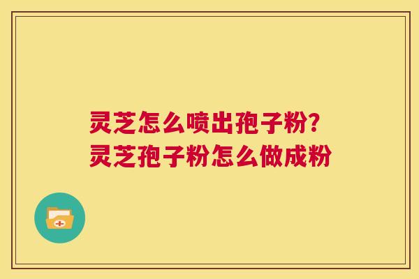 灵芝怎么喷出孢子粉?灵芝孢子粉怎么做成粉 第1张 灵芝怎么喷出孢子粉?灵芝孢子粉怎么做成粉 第1张