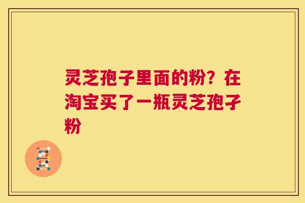 灵芝孢子里面的粉？在淘宝买了一瓶灵芝孢孑粉  第1张