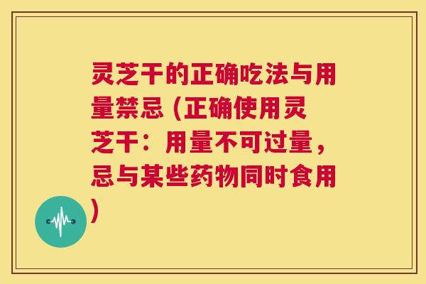 灵芝干的正确吃法与用量禁忌 (正确使用灵芝干：用量不可过量，忌与某些药物同时食用)  第1张