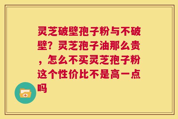 灵芝破壁孢子粉与不破壁？灵芝孢子油那么贵，怎么不买灵芝孢子粉这个性价比不是高一点吗  第1张