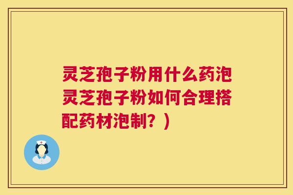 灵芝孢子粉用什么药泡灵芝孢子粉如何合理搭配药材泡制?) 第1张 灵芝孢子粉用什么药泡灵芝孢子粉如何合理搭配药材泡制?) 第1张
