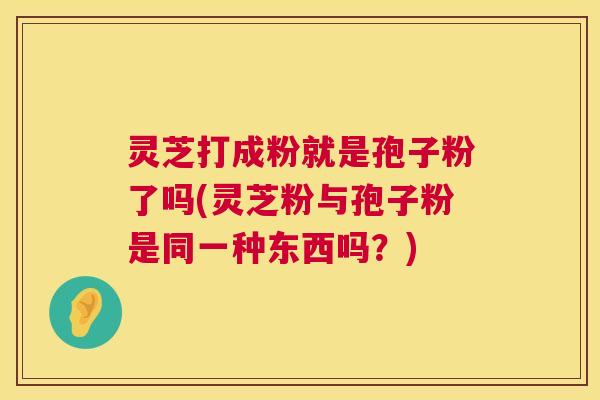 灵芝打成粉就是孢子粉了吗(灵芝粉与孢子粉是同一种东西吗?) 第1张 灵芝打成粉就是孢子粉了吗(灵芝粉与孢子粉是同一种东西吗?) 第1张