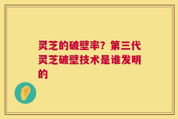 灵芝的破壁率?第三代灵芝破壁技术是谁发明的 第1张 灵芝的破壁率?第三代灵芝破壁技术是谁发明的 第1张