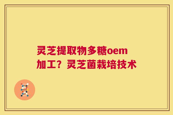 灵芝提取物多糖oem加工?灵芝菌栽培技术 第1张 灵芝提取物多糖oem加工?灵芝菌栽培技术 第1张