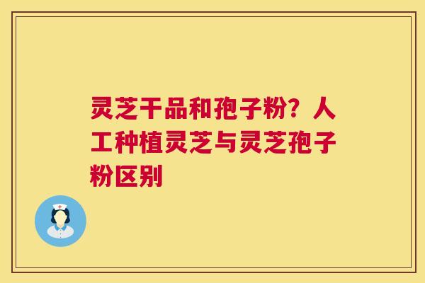 灵芝干品和孢子粉?人工种植灵芝与灵芝孢子粉区别 第1张 灵芝干品和孢子粉?人工种植灵芝与灵芝孢子粉区别 第1张