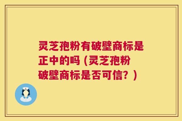 灵芝孢粉有破壁商标是正中的吗 (灵芝孢粉破壁商标是否可信?) 第1张 灵芝孢粉有破壁商标是正中的吗 (灵芝孢粉破壁商标是否可信?) 第1张