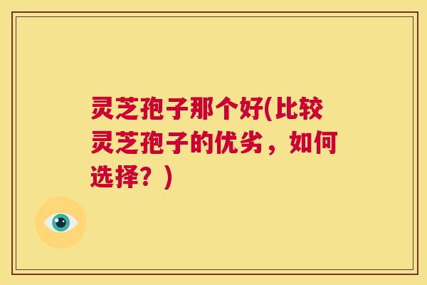 灵芝孢子那个好(比较灵芝孢子的优劣,如何选择?) 第1张 灵芝孢子那个好(比较灵芝孢子的优劣,如何选择?) 第1张