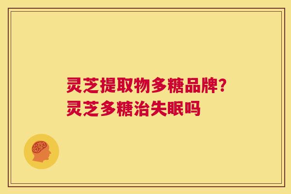 灵芝提取物多糖品牌？灵芝多糖治失眠吗  第1张
