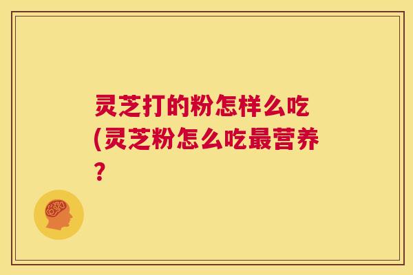 灵芝打的粉怎样么吃 (灵芝粉怎么吃最营养? 第1张 灵芝打的粉怎样么吃 (灵芝粉怎么吃最营养? 第1张