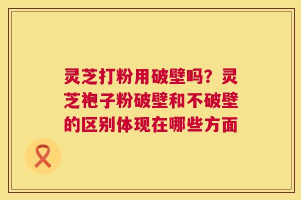 灵芝打粉用破壁吗?灵芝袍子粉破壁和不破壁的区别体现在哪些方面 第1张 灵芝打粉用破壁吗?灵芝袍子粉破壁和不破壁的区别体现在哪些方面 第1张