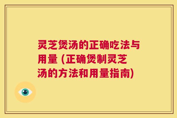 灵芝煲汤的正确吃法与用量 (正确煲制灵芝汤的方法和用量指南) 第1张 灵芝煲汤的正确吃法与用量 (正确煲制灵芝汤的方法和用量指南) 第1张