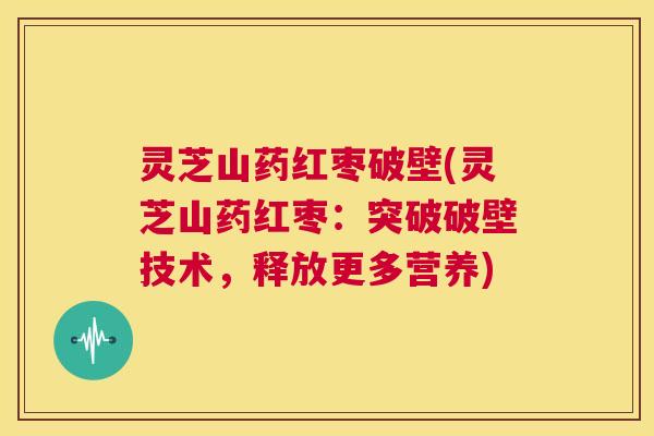 灵芝山药红枣破壁(灵芝山药红枣:突破破壁技术,释放更多营养) 第1张 灵芝山药红枣破壁(灵芝山药红枣:突破破壁技术,释放更多营养) 第1张