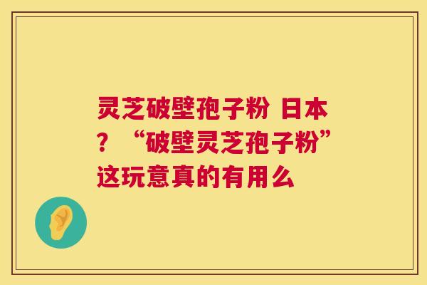 灵芝破壁孢子粉 日本?“破壁灵芝孢子粉”这玩意真的有用么 第1张 灵芝破壁孢子粉 日本?“破壁灵芝孢子粉”这玩意真的有用么 第1张