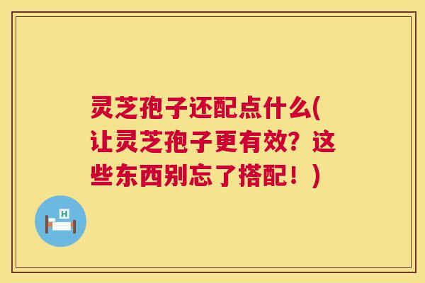 灵芝孢子还配点什么(让灵芝孢子更有效?这些东西别忘了搭配!) 第1张 灵芝孢子还配点什么(让灵芝孢子更有效?这些东西别忘了搭配!) 第1张
