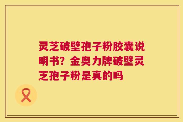 灵芝破壁孢子粉胶囊说明书？金奥力牌破壁灵芝孢子粉是真的吗  第1张