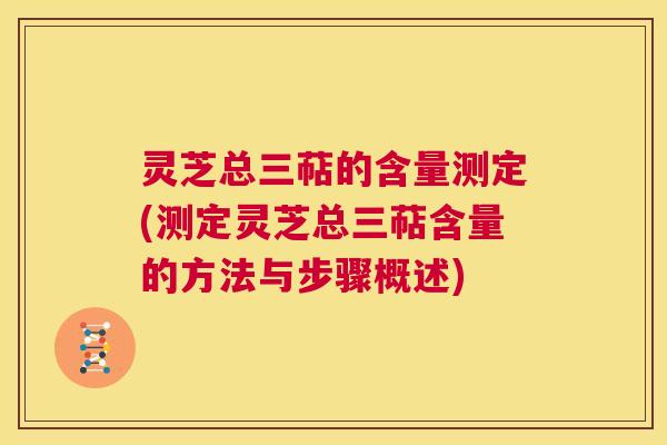 灵芝总三萜的含量测定(测定灵芝总三萜含量的方法与步骤概述)  第1张