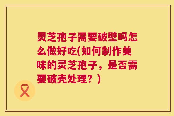 灵芝孢子需要破壁吗怎么做好吃(如何制作美味的灵芝孢子,是否需要破壳处理?) 第1张 灵芝孢子需要破壁吗怎么做好吃(如何制作美味的灵芝孢子,是否需要破壳处理?) 第1张